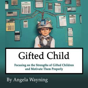 Gifted Child: Focusing on the Strengths of Gifted Children and Motivate Them Properly, Angela Wayning