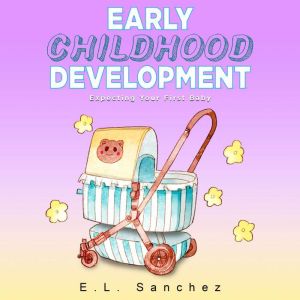 Early Childhood Development: Expecting Your First Baby, E.L. Sanchez