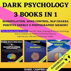 Dark Psychology 3 Books In 1:: Manipulation, Mind Control, Nlp Chakra, Positive Energy & Photographic Memory. The Ultimate Guide To Learn Dark Nlp, Body Language & Human Psychology. How To Unleash The Power Of Unlimited Memory, Isabel Campbell