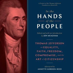 In the Hands of the People: Thomas Jefferson on Equality, Faith, Freedom, Compromise, and the Art of Citizenship, Jon Meacham