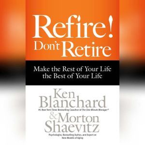 Refire! Don't Retire: Make the Rest of Your Life the Best of Your Life, Ken Blanchard