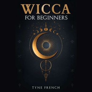 WICCA FOR BEGINNERS: A Collection of Essentials for the Solo Practitioner. Beginning Practical Magic, Faith, Spells, Magic, Shadow, and Witchcraft Rituals (2022 Guide for Newbies), Tyne French
