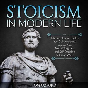 Stoicism In Modern Life: Discover How to Develop Your Self-Awareness, Improve Your Mental Toughness and Self-Discipline in Today's World (Beginner's Guide), Tom Oxford