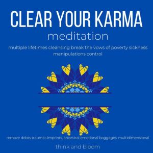 Clear Your Karma Meditaiton - multiple lifetimes cleansing: break the vows of poverty sickness manipulations control, remove debts traumas imprints, ancestral emotional baggages, multidimensional, Think and Bloom