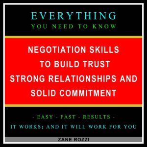 Negotiation Skills to Build Trust, Strong Relationships, and Solid Commitment: Everything You Need to Know - Easy Fast Results - It Works; and It Will Work for You, Zane Rozzi