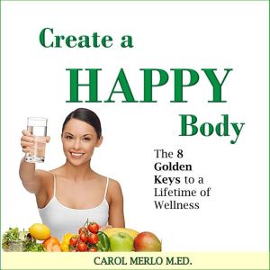 Create a Happy Body: The 8 Golden Keys to A Lifetime of Wellness, Carol Merlo, M.Ed.