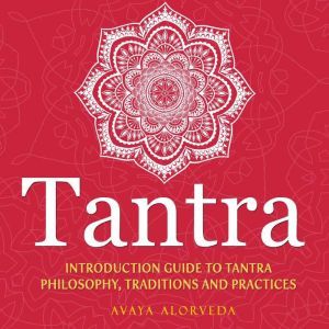 Tantra: Introduction Guide to Tantra Philosophy, Traditions and Practices, Avaya Alorveda