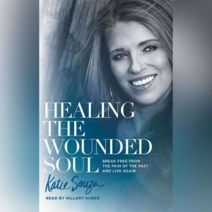 Healing the Wounded Soul: Break Free From the Pain of the Past and Live Again, Katie Souza