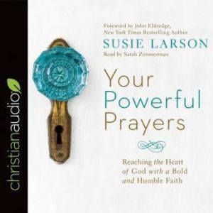 Your Powerful Prayers: Reaching the Heart of God with a Bold and Humble Faith, Susie Larson