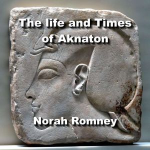 The life and Times of Aknaton: Egypts Most Infamous Heretic Pharaoh,  also known as Akhenaten and Amenhotep the 4th, NORAH ROMNEY
