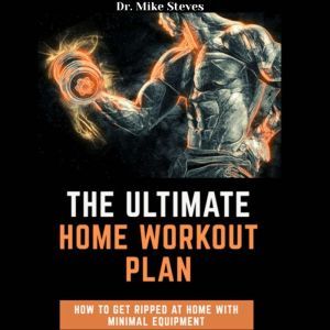 The Ultimate Home Workout: How To Get Ripped AT Home With Minimal Equipment, Dr. Mike Steves