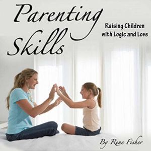 Parenting Skills: Raising Children with Logic and Love, Rene Fisher