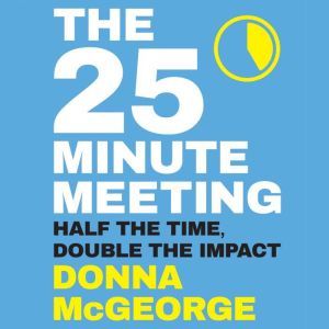 The 25 Minute Meeting: Half the Time, Double the Impact, Donna McGeorge