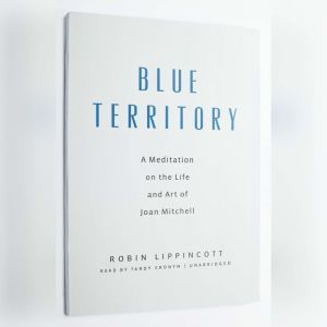 Blue Territory: A Meditation on the Life and Art of Joan Mitchell, Robin Lippincott