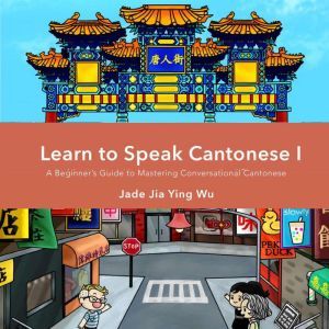 Learn to Speak Cantonese I: A beginner's guide to mastering conversational Cantonese, Jade Jia Ying Wu