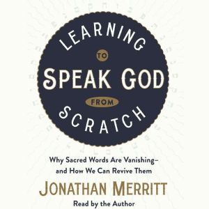 Learning to Speak God from Scratch: Why Sacred Words Are Vanishing--and How We Can Revive Them, Jonathan Merritt