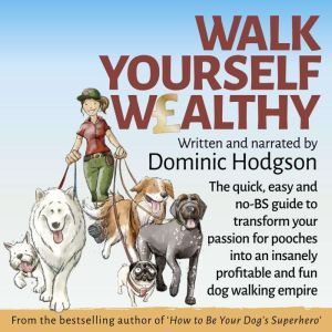Walk Yourself Wealthy: The quick, easy and no BS guide to transform your passion for pooches into an insanely profitable and fun dog walking empire, Dominic Hodgson