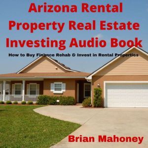 Arizona Rental Property Real Estate Investing Audio Book: How to Buy Finance Rehab & Invest in Rental Properties, Brian Mahoney