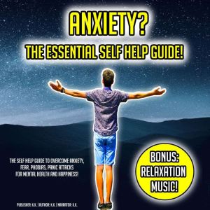 Anxiety? The Essential Self Help Guide!: The Self Help Guide To Overcome Anxiety, Fear, Phobias, Panic Attacks For Mental Health And Happiness! BONUS: Relaxation Music!, K.K.