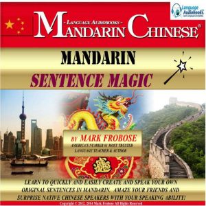 Mandarin Sentence Magic: Learn to Quickly and Easily Create and Speak Your Own Original Sentences in Mandarin. Amaze Your Friends and Surprise Native Chinese Speakers with Your Speaking Ability!, Mark Frobose