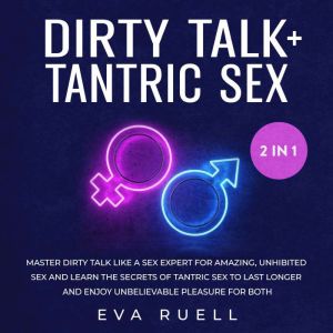 Dirty Talk + Tantric Sex 2-in-1 Book: Master Dirty Talk like a Sex Expert for Amazing, Unhibited Sex and Learn the Secrets of Tantric Sex to Last Longer and Enjoy Unbelievable Pleasure for Both, Eva Ruell
