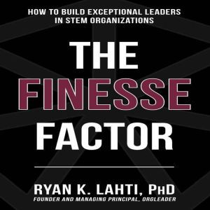 The Finesse Factor: How to Build Exceptional Leaders in STEM Organizations, Ryan Lahti
