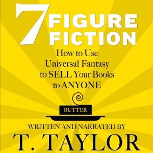 7 FIGURE FICTION: How to Use Universal Fantasy to SELL Your Books to ANYONE, T. Taylor