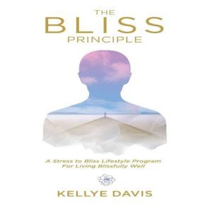 The Bliss Principle: A Stress to Bliss Lifestyle Program For Living Blissfully Well, Kellye Davis