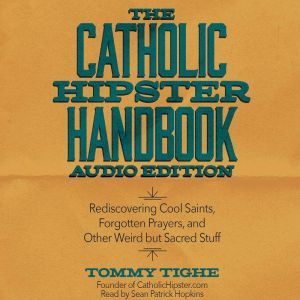 The Catholic Hipster Handbook: Audio Edition: Rediscovering Cool Saints, Forgotten Prayers, and Other Weird but Sacred Stuff, Tommy Tighe