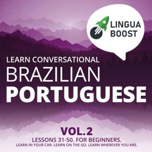 Learn Conversational Brazilian Portuguese Vol. 2: Lessons 31-50. For beginners. Learn in your car. Learn on the go. Learn wherever you are., LinguaBoost
