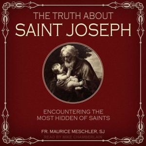 The Truth about Saint Joseph: Encountering the Most Hidden of Saints, SJ Meschler