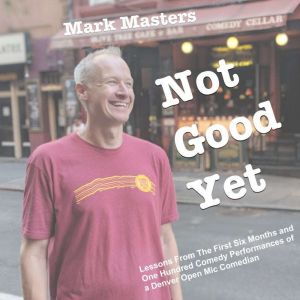 Not Good Yet: Lessons From The First Six Months and One Hundred Comedy Performances of a Denver Open Mic Comedian, Mark Masters