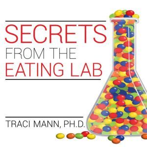 Secrets from the Eating Lab: The Science of Weight Loss, the Myth of Willpower, and Why You Should Never Diet Again, Ph. D Mann
