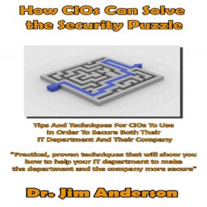 How CIOs Can Solve the Security Puzzle: Tips and Techniques for CIOs to Use in Order to Secure Both Their IT Department and Their Company, Dr. Jim Anderson