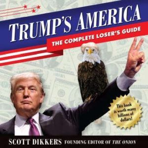 Trump's America: The Complete Loser's Guide, Scott Dikkers