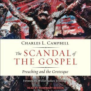 The Scandal of the Gospel: Preaching and the Grotesque, Charles L. Campbell