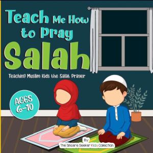Teach Me How to Pray Salah: Teaching Muslim Kids the Salat Prayer, The Sincere Seeker Collection