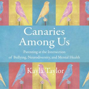 Canaries Among Us: Parenting at the Intersection of Bullying, Neurodiversity, and Mental Health, Kayla Taylor