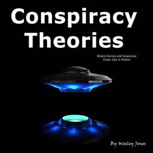 Conspiracy Theories: Bizarre Secrets and Suspicious Cover-Ups in History, Wesley Jones