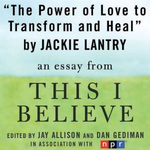 The Power of Love to Transform and Heal: A This I Believe Essay, Jackie Lantry