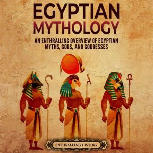 Egyptian Mythology: An Enthralling Overview of Egyptian Myths, Gods, and Goddesses, Enthralling History