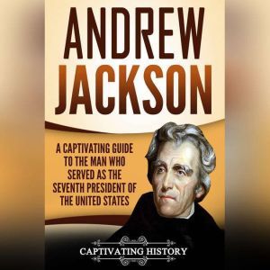 Andrew Jackson: A Captivating Guide to the Man Who Served as the Seventh President of the United States, Captivating History