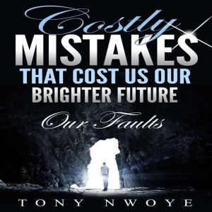 Costly Mistakes That Cost Us Our Brighter Future: Our Faults, Tony Nwoye