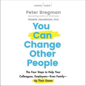 You Can Change Other People: The Four Steps to Help Your Colleagues, Employees Even Family Up Their Game, Peter Bregman