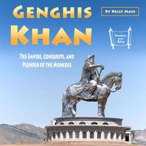 Genghis Khan: The Empire, Conquests, and Plunder of the Mongols, Kelly Mass