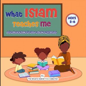 What Islam Teaches Me: Introducing Islam to Your Muslim Offspring, The Sincere Seeker Collection