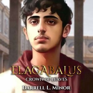 Elagabalus: Crown Of Leaves, Darrell L. Minor