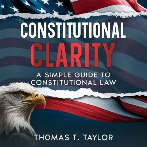 Constitutional Clarity: A Simple Guide to Constitutional Law, Thomas T. Taylor