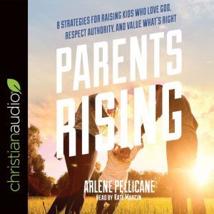 Parents Rising: 8 Strategies for Raising Kids Who Love God, Respect Authority, and Value What's Right, Arlene Pellicane