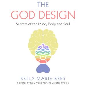 THE GOD DESIGN: Secrets of the Mind, Body and Soul, Kelly-Marie Kerr